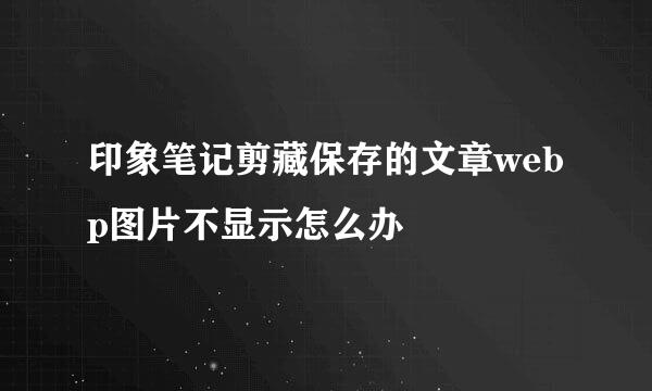 印象笔记剪藏保存的文章webp图片不显示怎么办