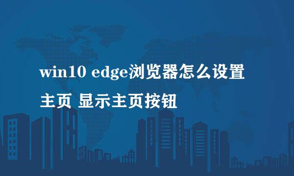 win10 edge浏览器怎么设置主页 显示主页按钮
