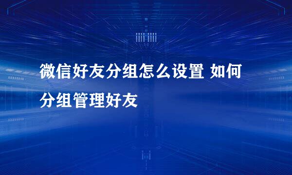 微信好友分组怎么设置 如何分组管理好友