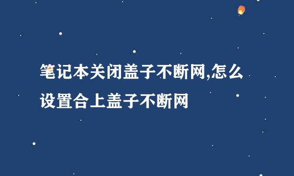 笔记本关闭盖子不断网,怎么设置合上盖子不断网