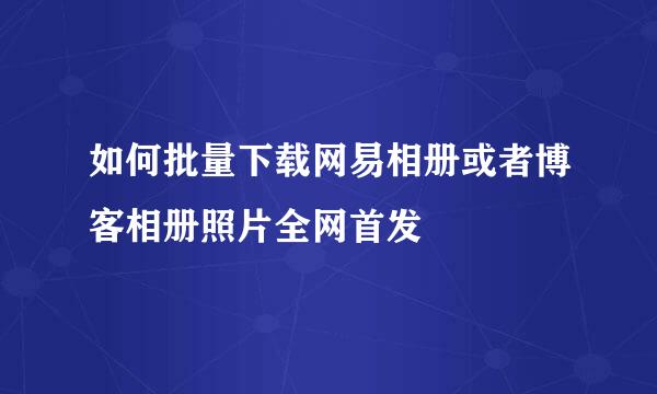 如何批量下载网易相册或者博客相册照片全网首发