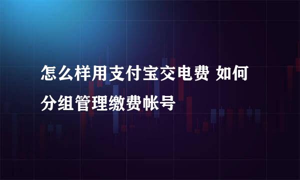 怎么样用支付宝交电费 如何分组管理缴费帐号