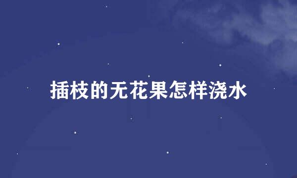 插枝的无花果怎样浇水