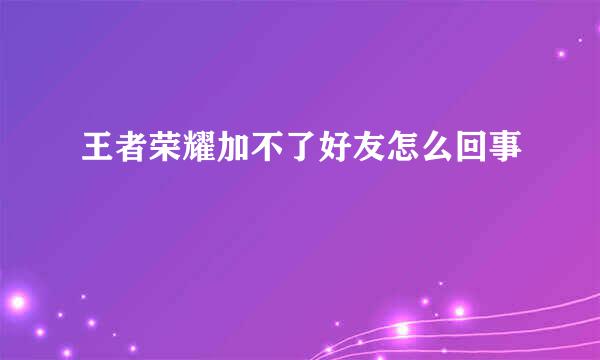 王者荣耀加不了好友怎么回事