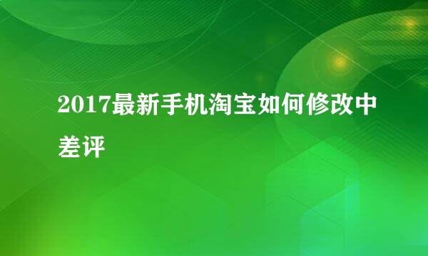 2017最新手机淘宝如何修改中差评