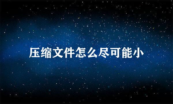 压缩文件怎么尽可能小