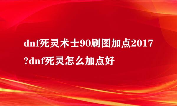 dnf死灵术士90刷图加点2017?dnf死灵怎么加点好