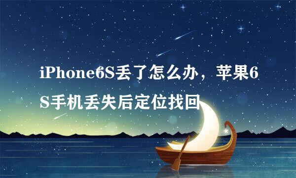 iPhone6S丢了怎么办，苹果6S手机丢失后定位找回