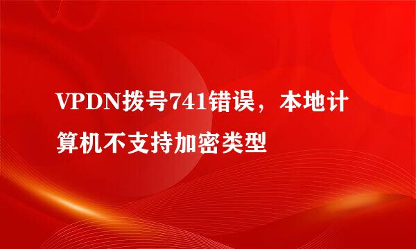 VPDN拨号741错误，本地计算机不支持加密类型