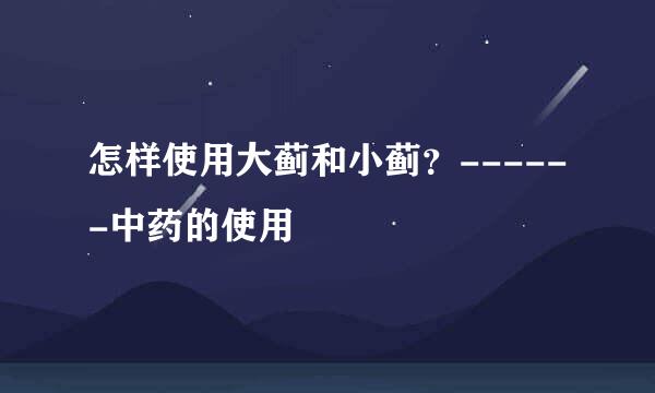 怎样使用大蓟和小蓟？------中药的使用