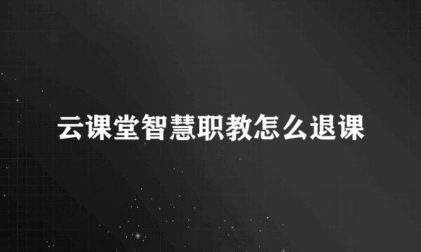 云课堂智慧职教怎么退课