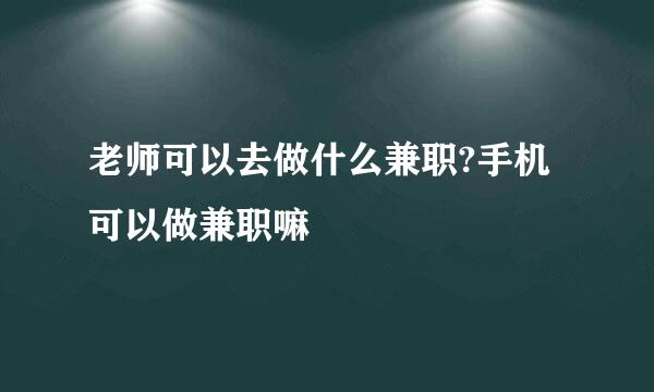 老师可以去做什么兼职?手机可以做兼职嘛
