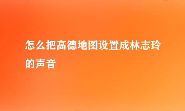 怎么把高德地图设置成林志玲的声音