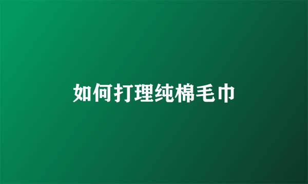 如何打理纯棉毛巾