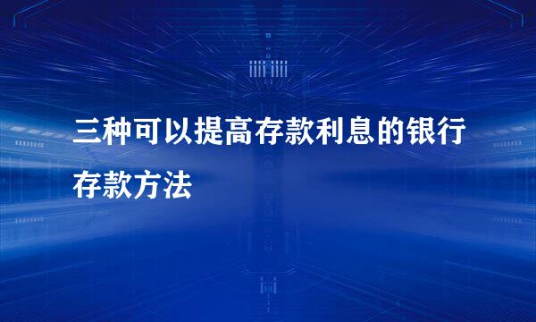 三种可以提高存款利息的银行存款方法