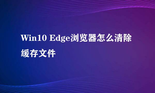 Win10 Edge浏览器怎么清除缓存文件