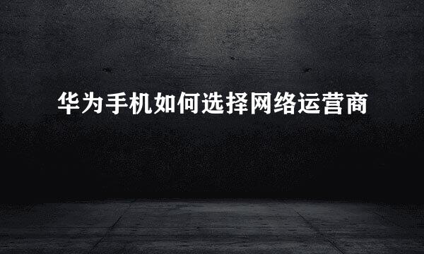 华为手机如何选择网络运营商