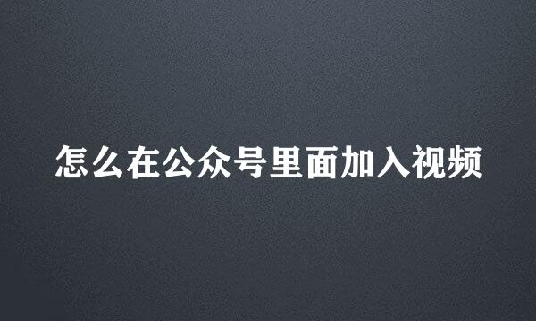 怎么在公众号里面加入视频