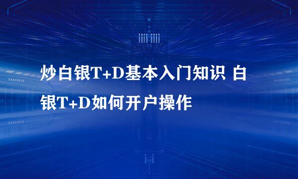 炒白银T+D基本入门知识 白银T+D如何开户操作