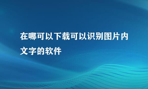 在哪可以下载可以识别图片内文字的软件