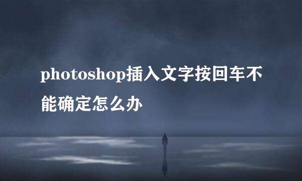photoshop插入文字按回车不能确定怎么办