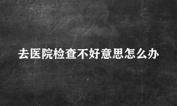去医院检查不好意思怎么办