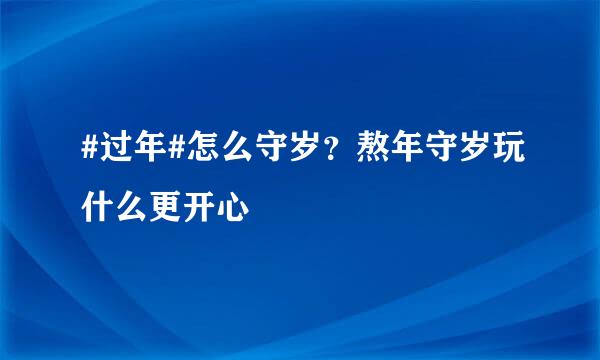 #过年#怎么守岁？熬年守岁玩什么更开心