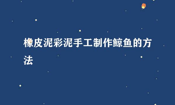 橡皮泥彩泥手工制作鲸鱼的方法