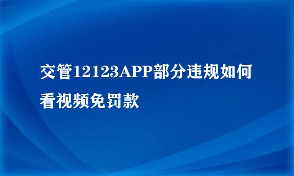 交管12123APP部分违规如何看视频免罚款