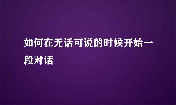 如何在无话可说的时候开始一段对话