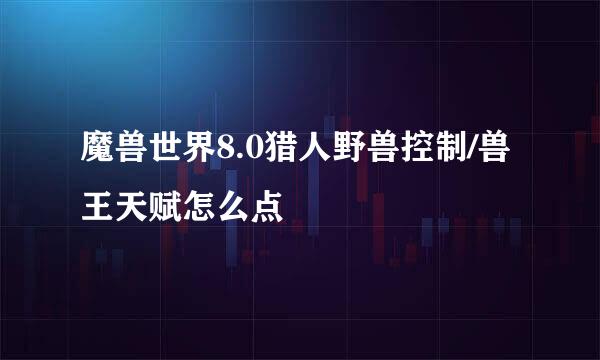 魔兽世界8.0猎人野兽控制/兽王天赋怎么点