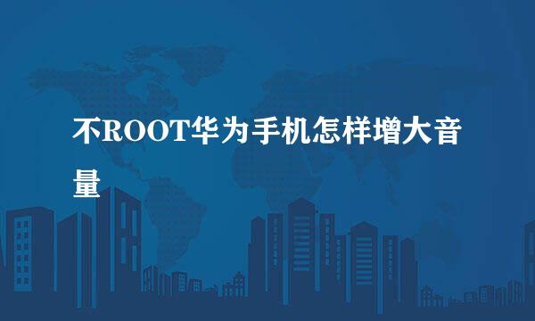 不ROOT华为手机怎样增大音量