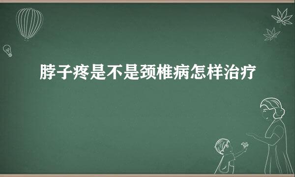 脖子疼是不是颈椎病怎样治疗