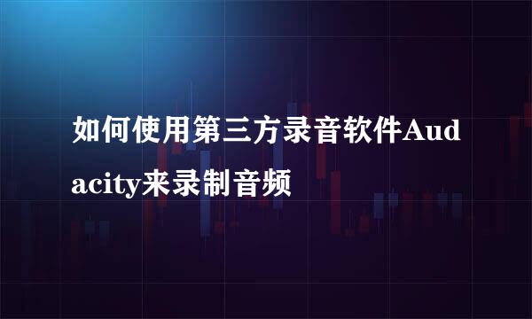 如何使用第三方录音软件Audacity来录制音频