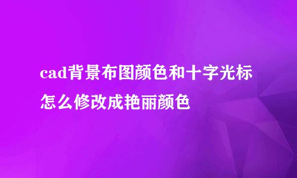 cad背景布图颜色和十字光标怎么修改成艳丽颜色