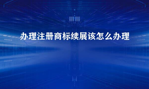 办理注册商标续展该怎么办理