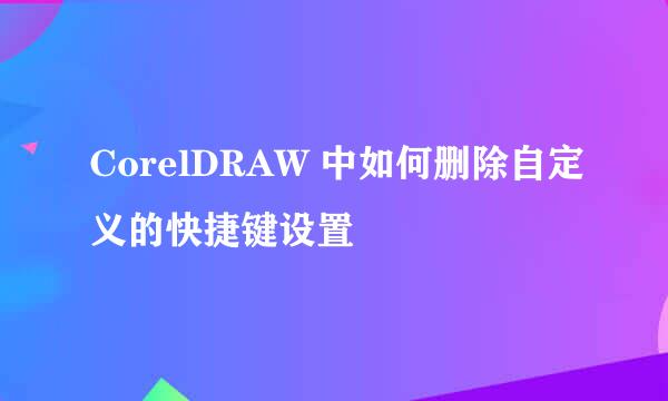 CorelDRAW 中如何删除自定义的快捷键设置