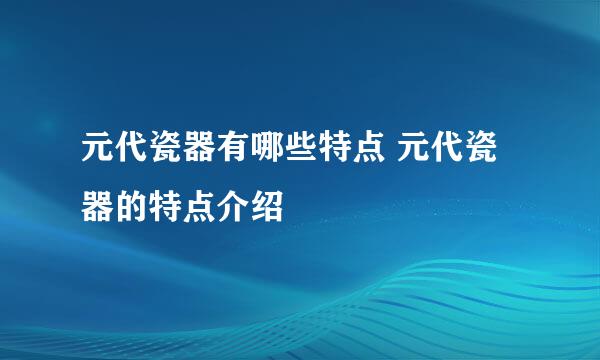 元代瓷器有哪些特点 元代瓷器的特点介绍