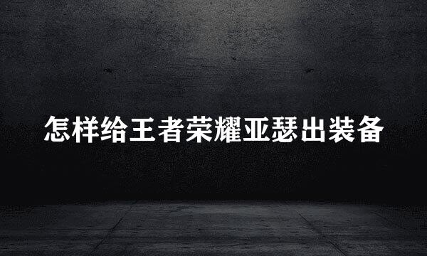怎样给王者荣耀亚瑟出装备