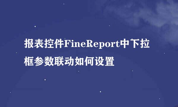 报表控件FineReport中下拉框参数联动如何设置