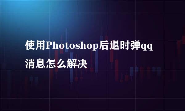 使用Photoshop后退时弹qq消息怎么解决