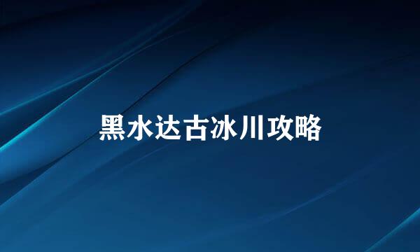黑水达古冰川攻略