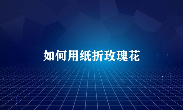 如何用纸折玫瑰花