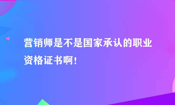 营销师是不是国家承认的职业资格证书啊！