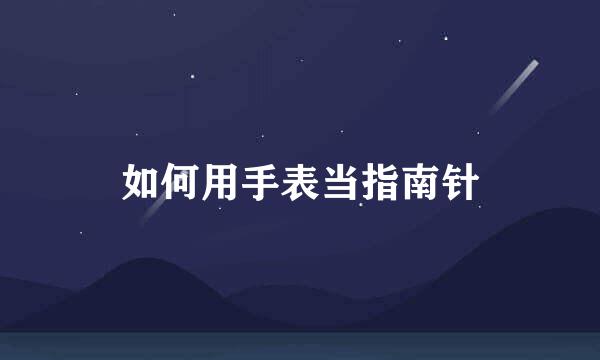 如何用手表当指南针