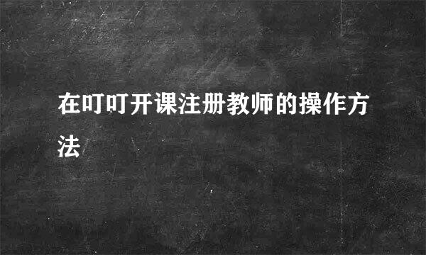 在叮叮开课注册教师的操作方法