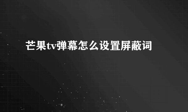 芒果tv弹幕怎么设置屏蔽词
