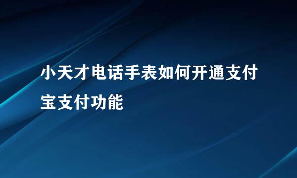 小天才电话手表如何开通支付宝支付功能