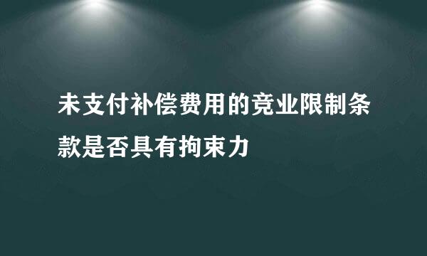 未支付补偿费用的竞业限制条款是否具有拘束力