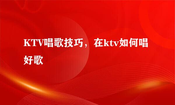 KTV唱歌技巧，在ktv如何唱好歌